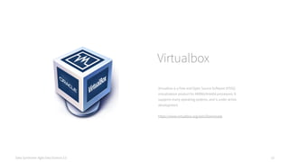Data Syndrome: Agile Data Science 2.0 15
Virtualbox
Virtualbox is a Free and Open Source Software (FOSS)
virtualization product for AMD64/Intel64 processors. It
supports many operating systems, and is under active
development.
https://www.virtualbox.org/wiki/Downloads
 