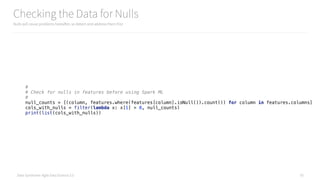 Data Syndrome: Agile Data Science 2.0
Checking the Data for Nulls
Nulls will cause problems hereafter, so detect and address them first
55
# 
# Check for nulls in features before using Spark ML 
# 
null_counts = [(column, features.where(features[column].isNull()).count()) for column in features.columns] 
cols_with_nulls = filter(lambda x: x[1] > 0, null_counts) 
print(list(cols_with_nulls))
 