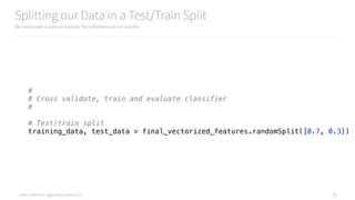Data Syndrome: Agile Data Science 2.0
Splitting our Data in a Test/Train Split
We need to split our data to evaluate the performance of our classifier
60
# 
# Cross validate, train and evaluate classifier 
# 
 
# Test/train split 
training_data, test_data = final_vectorized_features.randomSplit([0.7, 0.3])
 