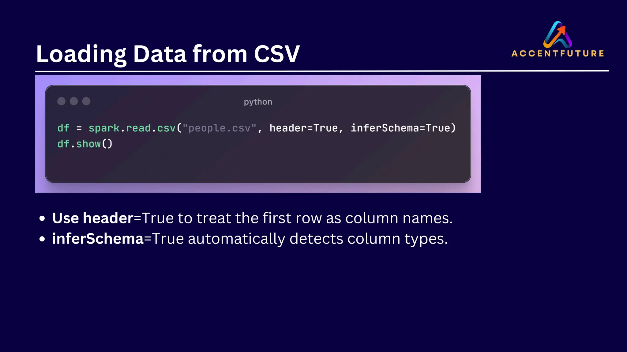 Loading Data from CSV Use header=True to treat the first row as column names. inferSchema=True automatically detects column types. 