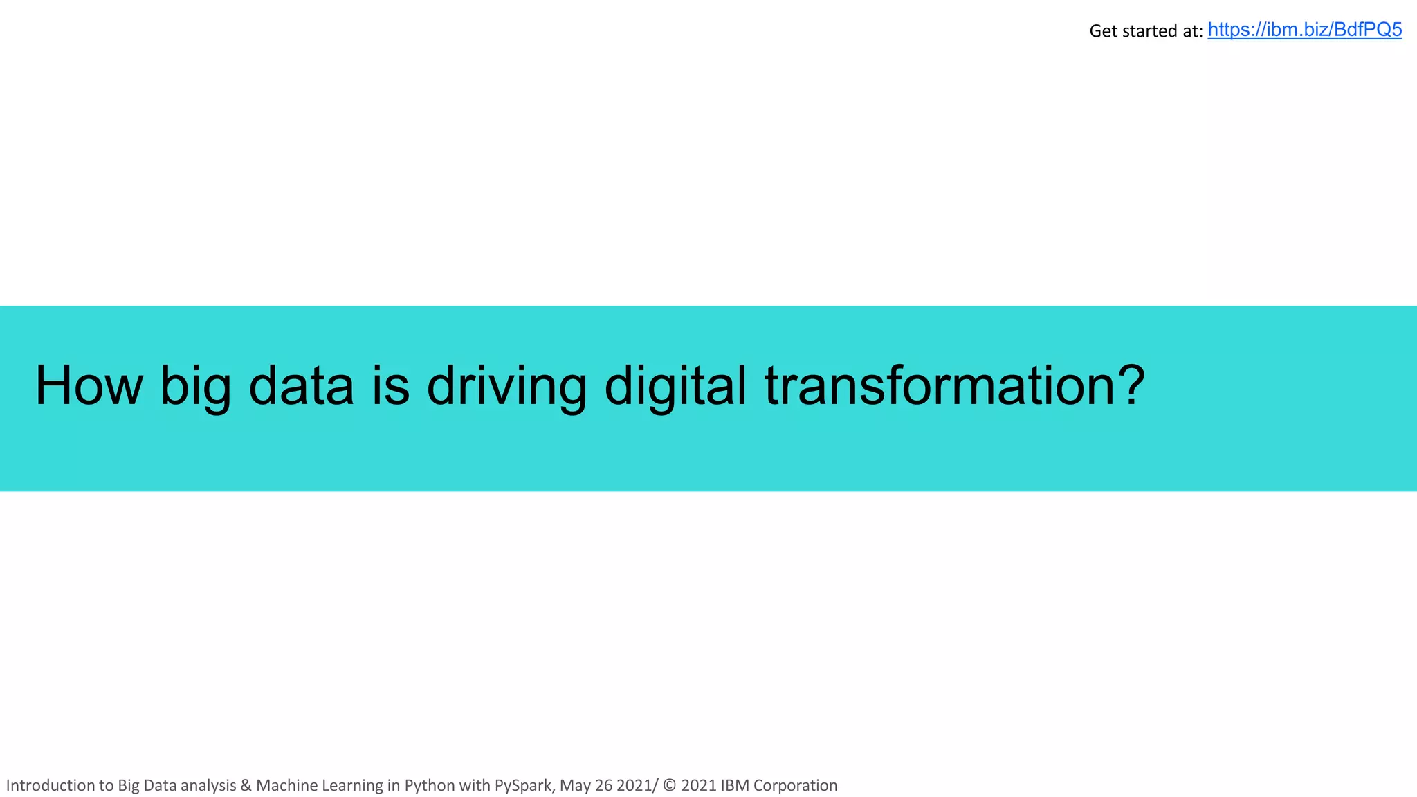 How big data is driving digital transformation?
11
Get started at: https://ibm.biz/BdfPQ5
Introduction to Big Data analysis & Machine Learning in Python with PySpark, May 26 2021/ © 2021 IBM Corporation
 