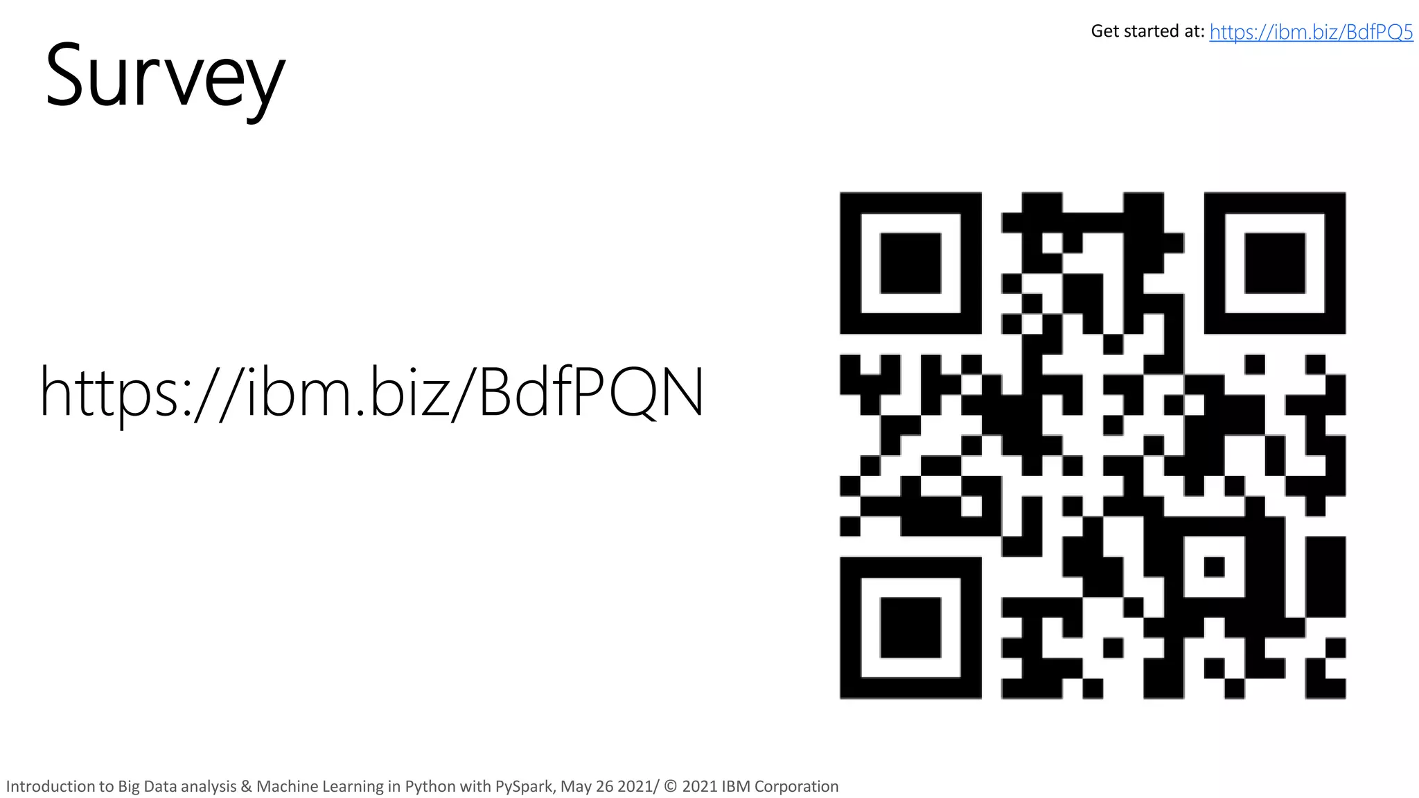 Survey
https://ibm.biz/BdfPQN
Get started at: https://ibm.biz/BdfPQ5
Introduction to Big Data analysis & Machine Learning in Python with PySpark, May 26 2021/ © 2021 IBM Corporation
 