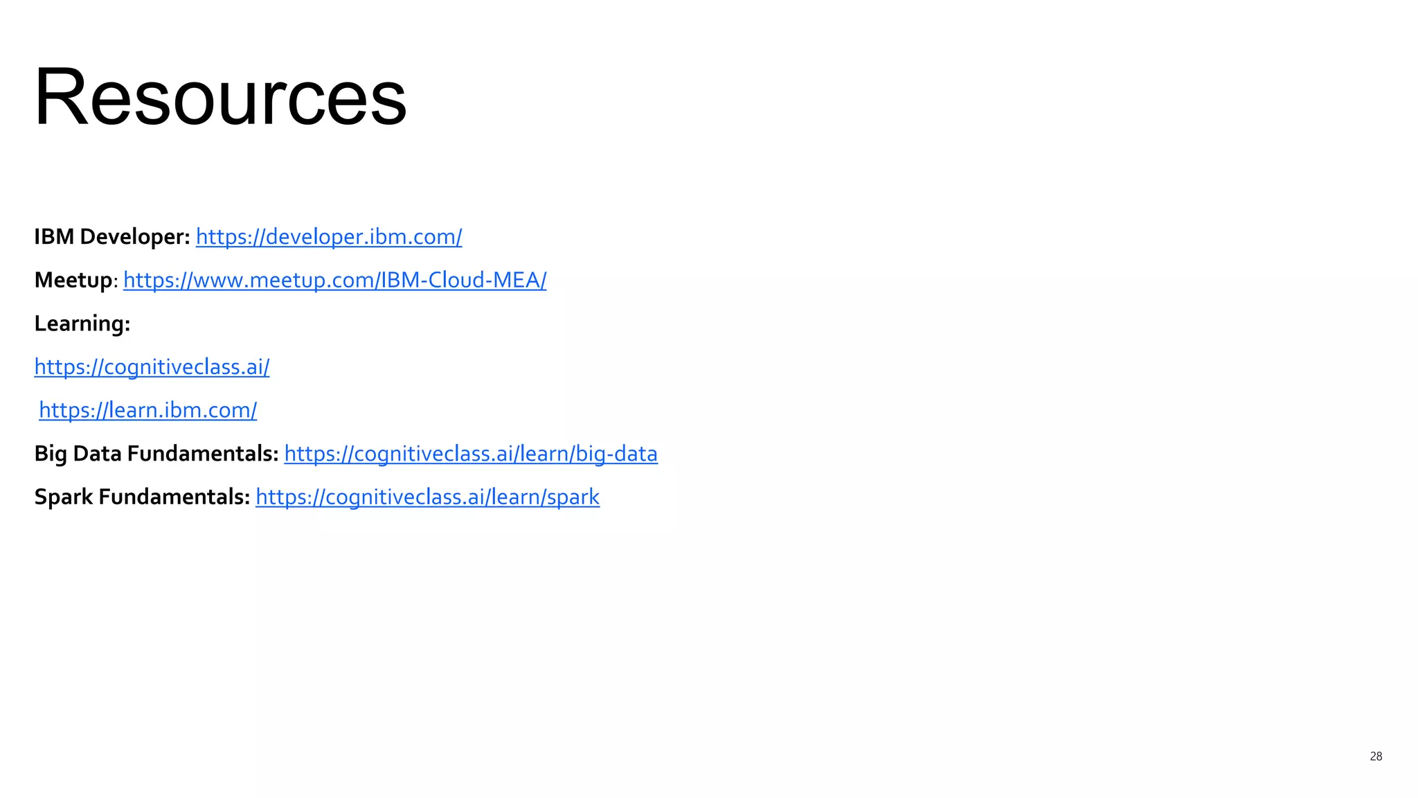 Resources
28
IBM Developer: https://developer.ibm.com/
Meetup: https://www.meetup.com/IBM-Cloud-MEA/
Learning:
https://cognitiveclass.ai/
https://learn.ibm.com/
Big Data Fundamentals: https://cognitiveclass.ai/learn/big-data
Spark Fundamentals: https://cognitiveclass.ai/learn/spark
 