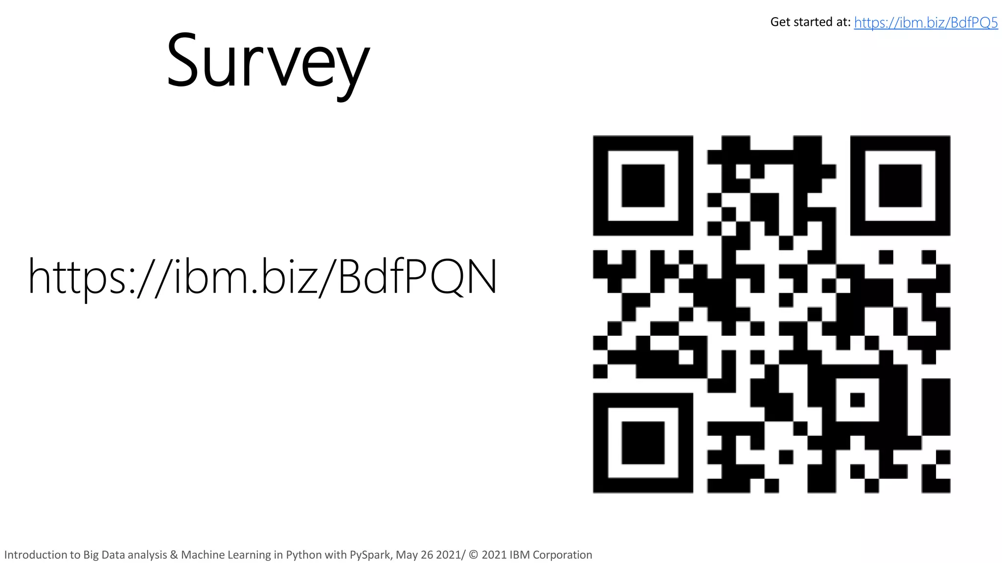 Survey
https://ibm.biz/BdfPQN
Get started at: https://ibm.biz/BdfPQ5
Introduction to Big Data analysis & Machine Learning in Python with PySpark, May 26 2021/ © 2021 IBM Corporation
 