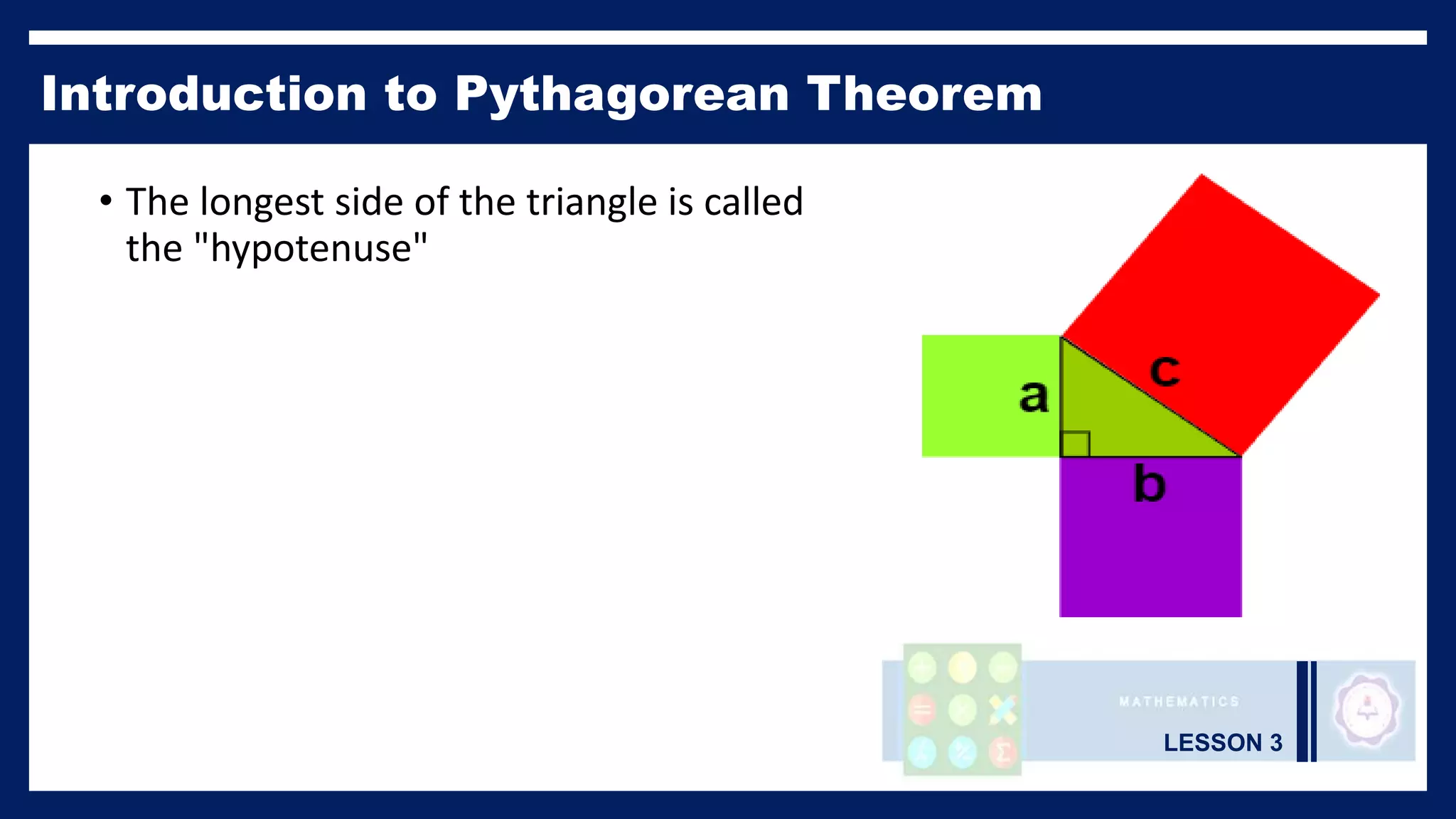 LESSON 3
Introduction to Pythagorean Theorem
• The longest side of the triangle is called
the "hypotenuse"
 