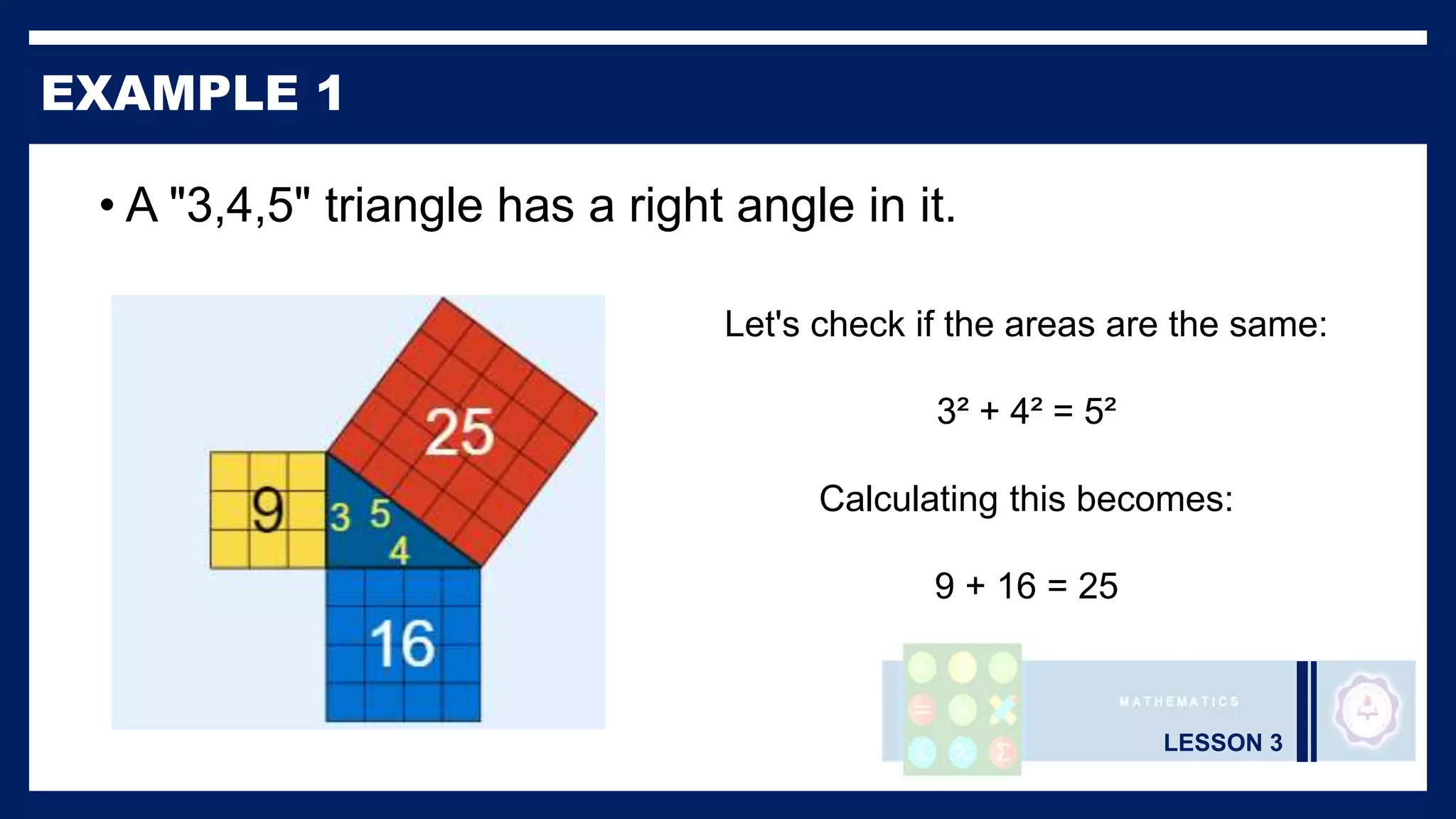 LESSON 3
EXAMPLE 1
• A "3,4,5" triangle has a right angle in it.
Let's check if the areas are the same:
3² + 4² = 5²
Calculating this becomes:
9 + 16 = 25
 