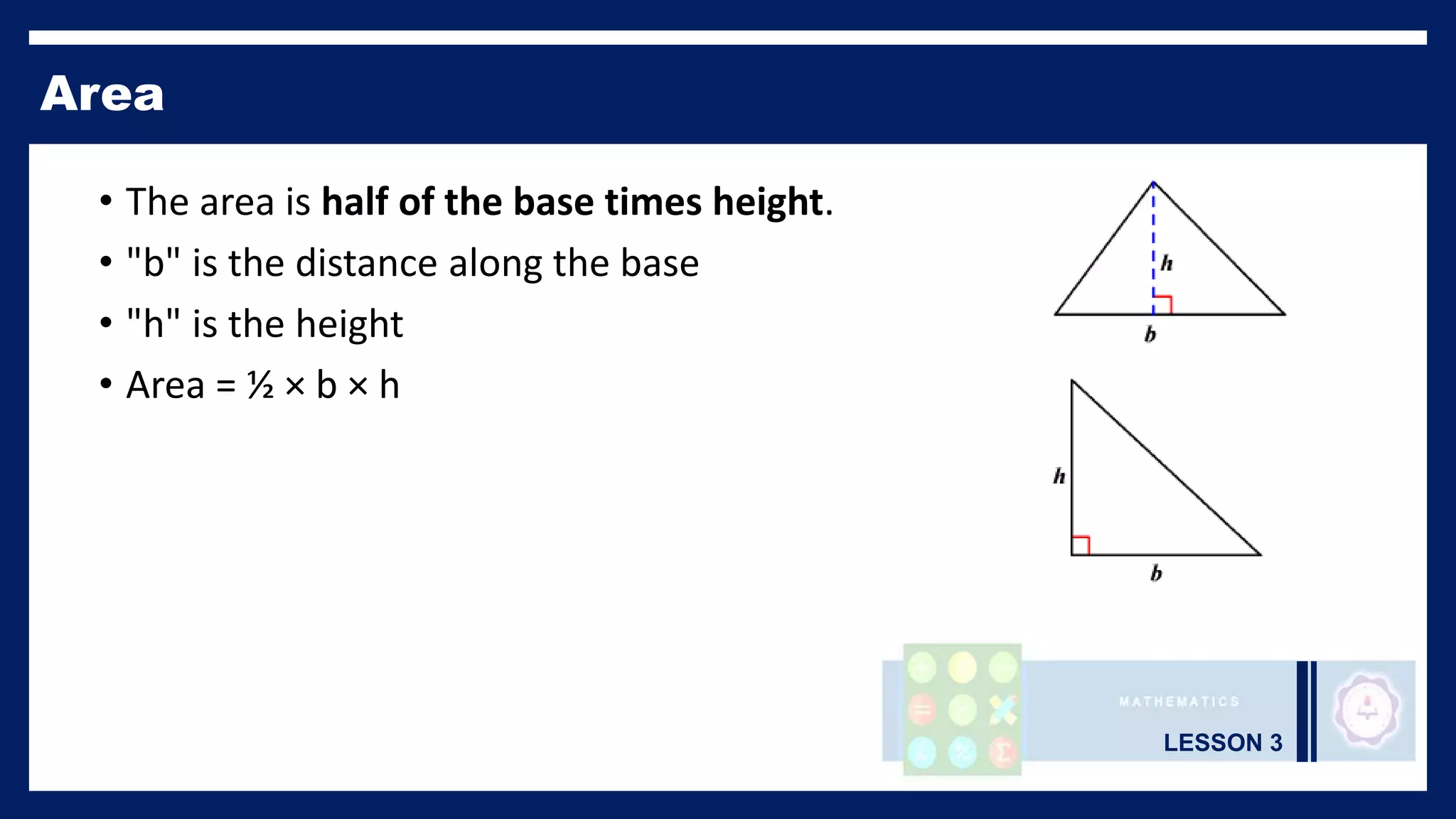 LESSON 3
Area
• The area is half of the base times height.
• "b" is the distance along the base
• "h" is the height
• Area = ½ × b × h
 