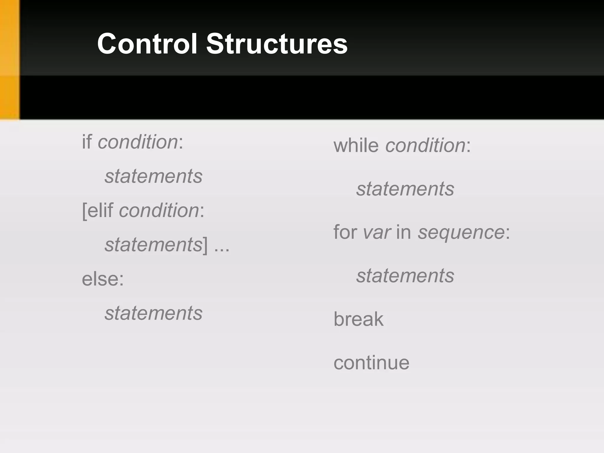 Control Structures


if condition:       while condition:
  statements
                      statements
[elif condition:
                    for var in sequence:
  statements] ...
else:                 statements
  statements        break

                    continue
 