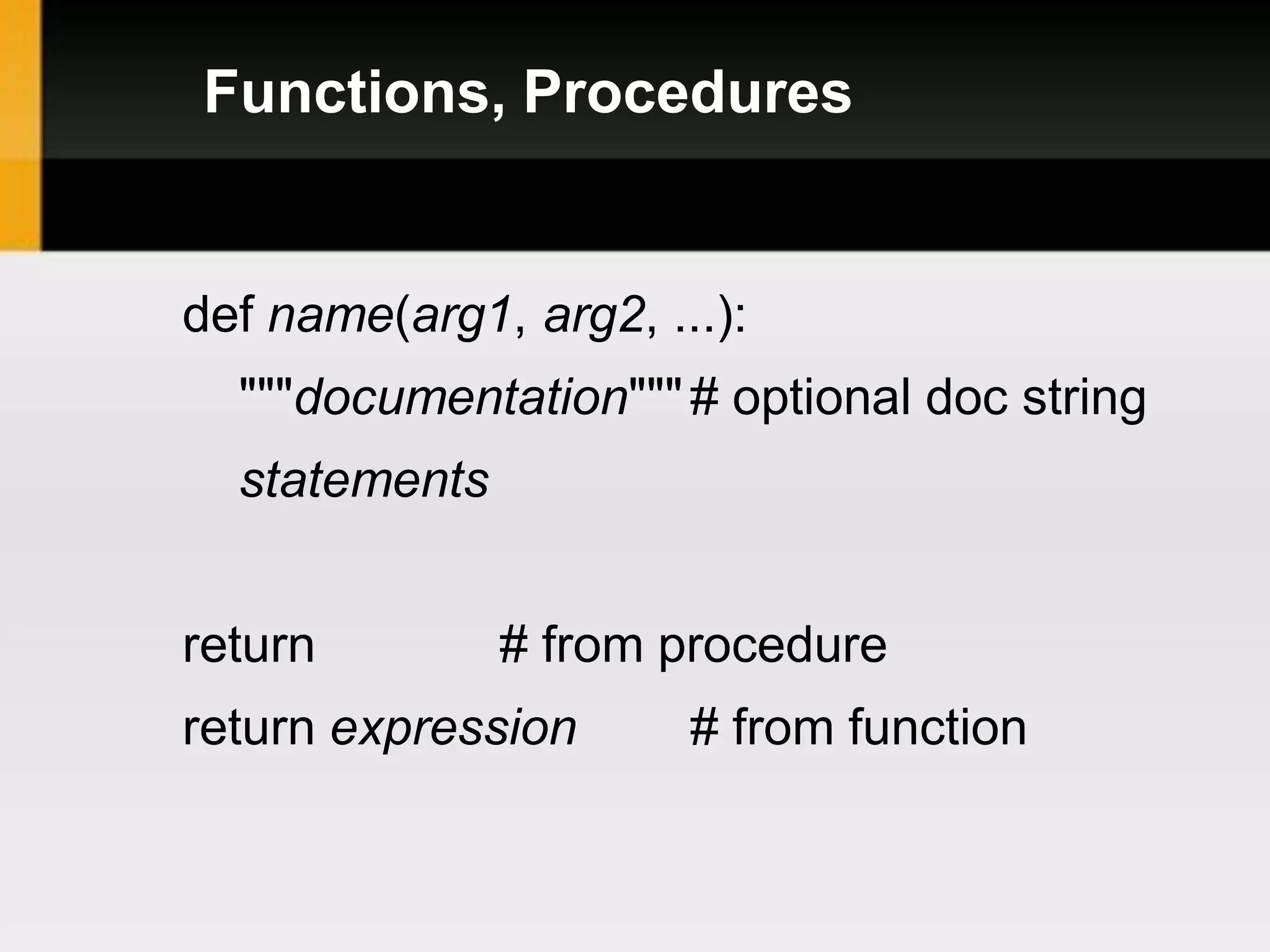 Functions, Procedures


def name(arg1, arg2, ...):
  """documentation""" # optional doc string
  statements


return         # from procedure
return expression      # from function
 