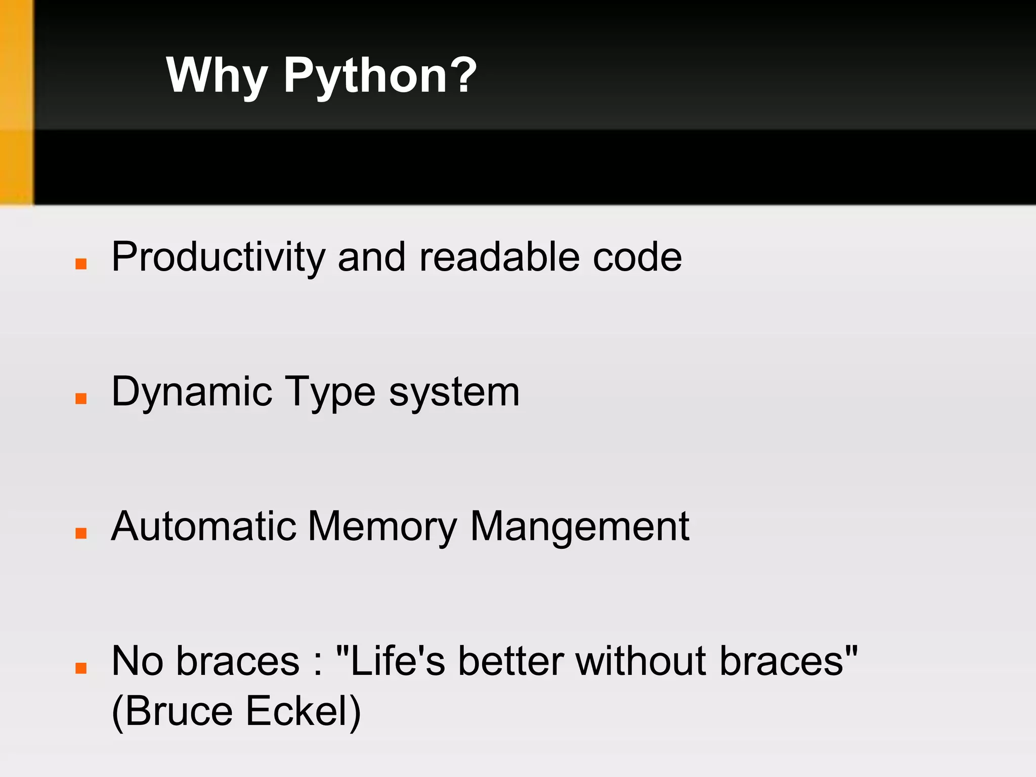 Why Python?


   Productivity and readable code


   Dynamic Type system


   Automatic Memory Mangement


   No braces : "Life's better without braces"
    (Bruce Eckel)
 