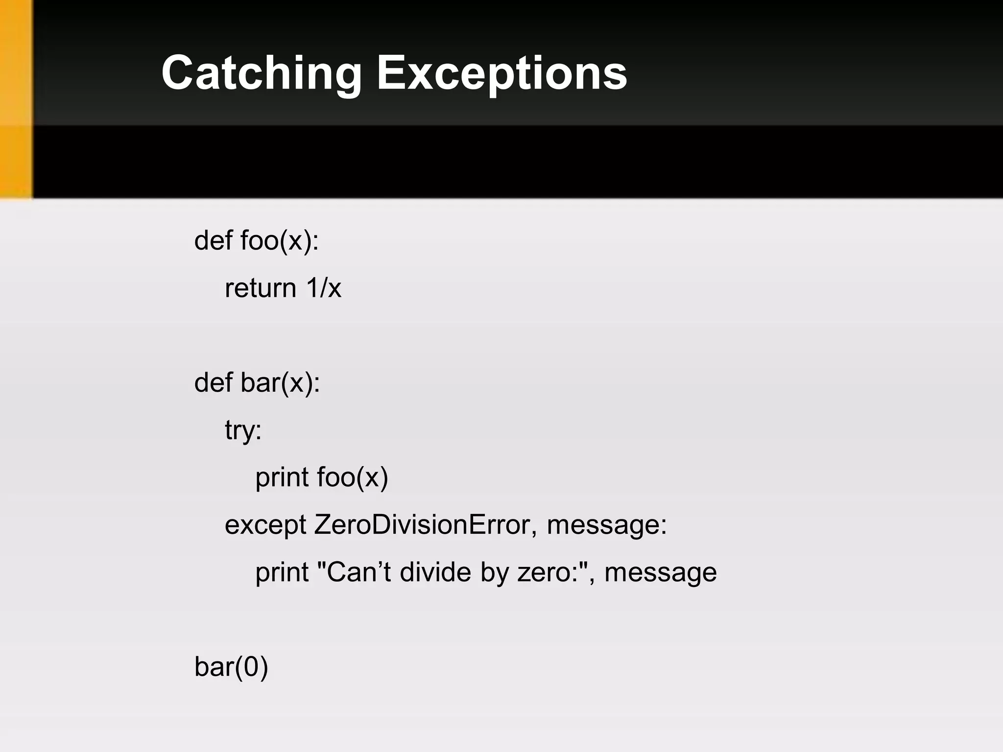 Catching Exceptions


 def foo(x):
   return 1/x


 def bar(x):
   try:
      print foo(x)
   except ZeroDivisionError, message:
      print "Can’t divide by zero:", message


 bar(0)
 