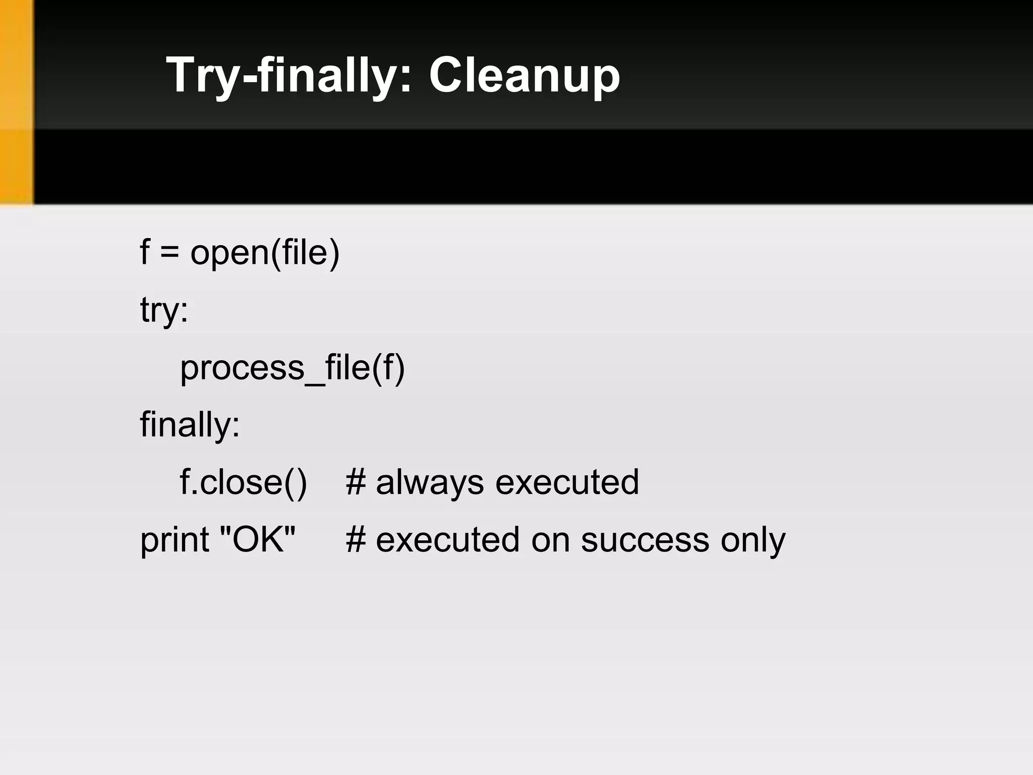 Try-finally: Cleanup


f = open(file)
try:
   process_file(f)
finally:
   f.close()     # always executed
print "OK"       # executed on success only
 