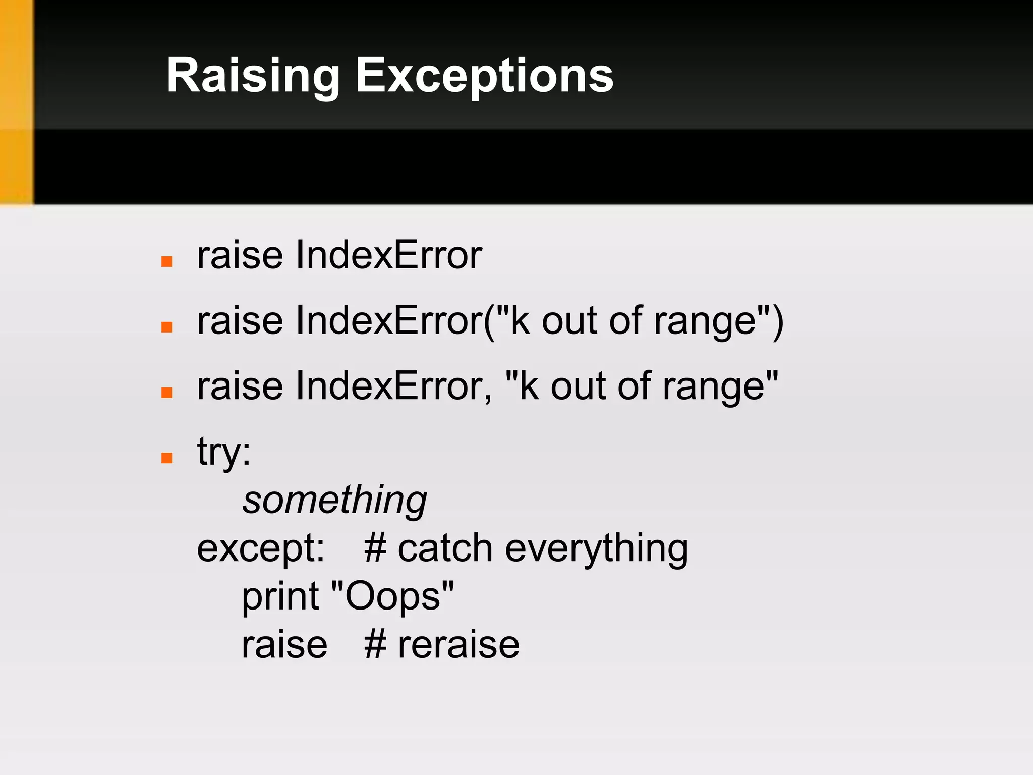 Raising Exceptions


   raise IndexError
   raise IndexError("k out of range")
   raise IndexError, "k out of range"
   try:
       something
    except: # catch everything
       print "Oops"
       raise # reraise
 