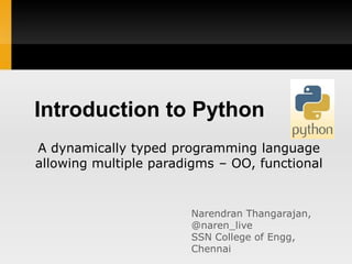 Introduction to Python
A dynamically typed programming language
allowing multiple paradigms – OO, functional


                       Narendran Thangarajan,
                       @naren_live
                       SSN College of Engg,
                       Chennai
 