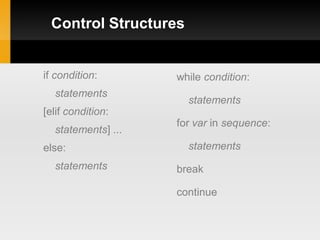 Control Structures


if condition:       while condition:
  statements
                      statements
[elif condition:
                    for var in sequence:
  statements] ...
else:                 statements
  statements        break

                    continue
 