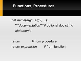 Functions, Procedures


def name(arg1, arg2, ...):
  """documentation""" # optional doc string
  statements


return         # from procedure
return expression      # from function
 