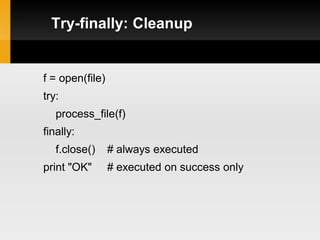 Try-finally: Cleanup


f = open(file)
try:
   process_file(f)
finally:
   f.close()     # always executed
print "OK"       # executed on success only
 