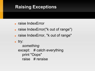 Raising Exceptions


   raise IndexError
   raise IndexError("k out of range")
   raise IndexError, "k out of range"
   try:
       something
    except: # catch everything
       print "Oops"
       raise # reraise
 