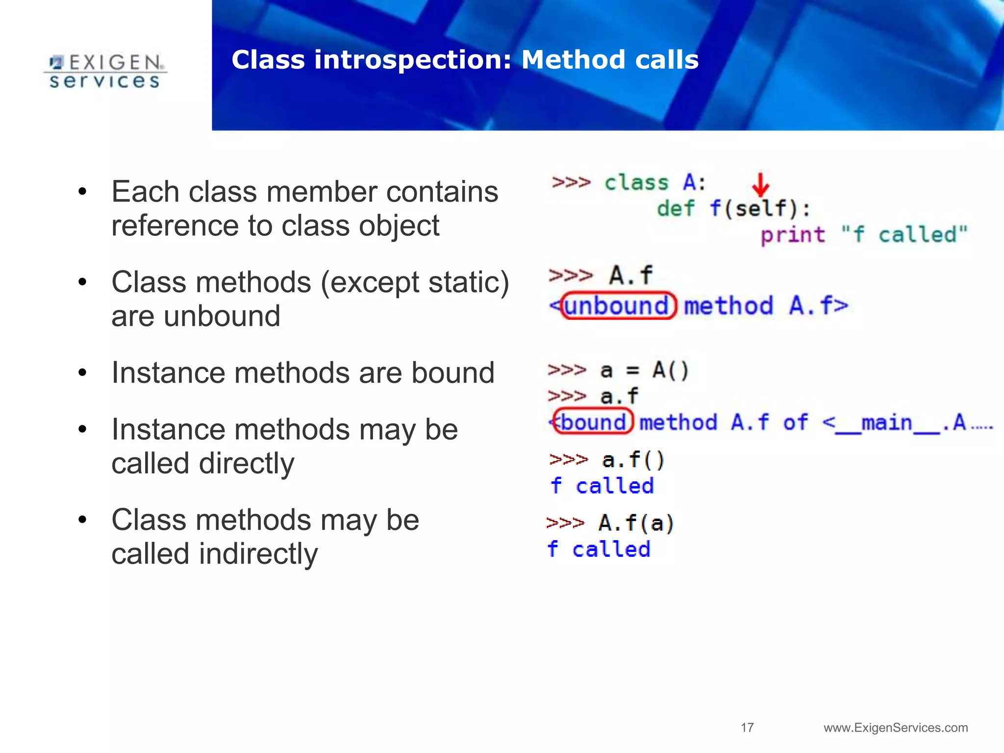 17 www.ExigenServices.com
• Each class member contains
reference to class object
• Class methods (except static)
are unbound
• Instance methods are bound
• Instance methods may be
called directly
• Class methods may be
called indirectly
Class introspection: Method calls
 