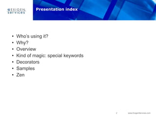 2 www.ExigenServices.com
• Who‟s using it?
• Why?
• Overview
• Kind of magic: special keywords
• Decorators
• Samples
• Zen
Presentation index
 