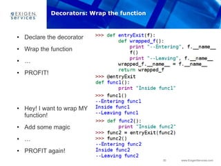 30 www.ExigenServices.com
• Declare the decorator
• Wrap the function
• …
• PROFIT!
• Hey! I want to wrap MY
function!
• Add some magic
• …
• PROFIT again!
Decorators: Wrap the function
 
