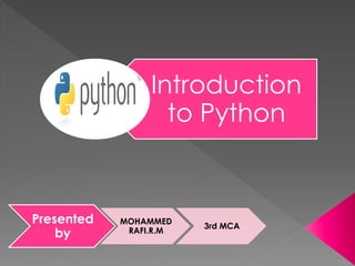Introduction
to Python
Presented
by
MOHAMMED
RAFI.R.M
3rd MCA
 