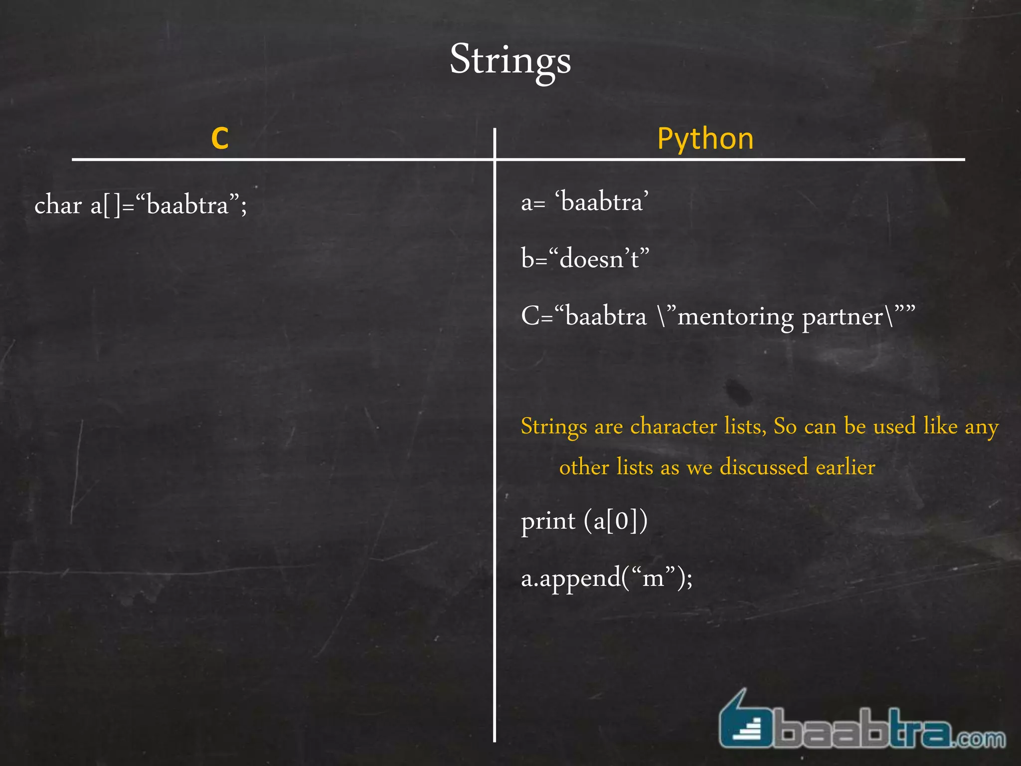 Strings
char a[]=“baabtra”; a= ‘baabtra’
b=“doesn’t”
C=“baabtra ”mentoring partner””
Strings are character lists, So can be used like any
other lists as we discussed earlier
print (a[0])
a.append(“m”);
C Python
 