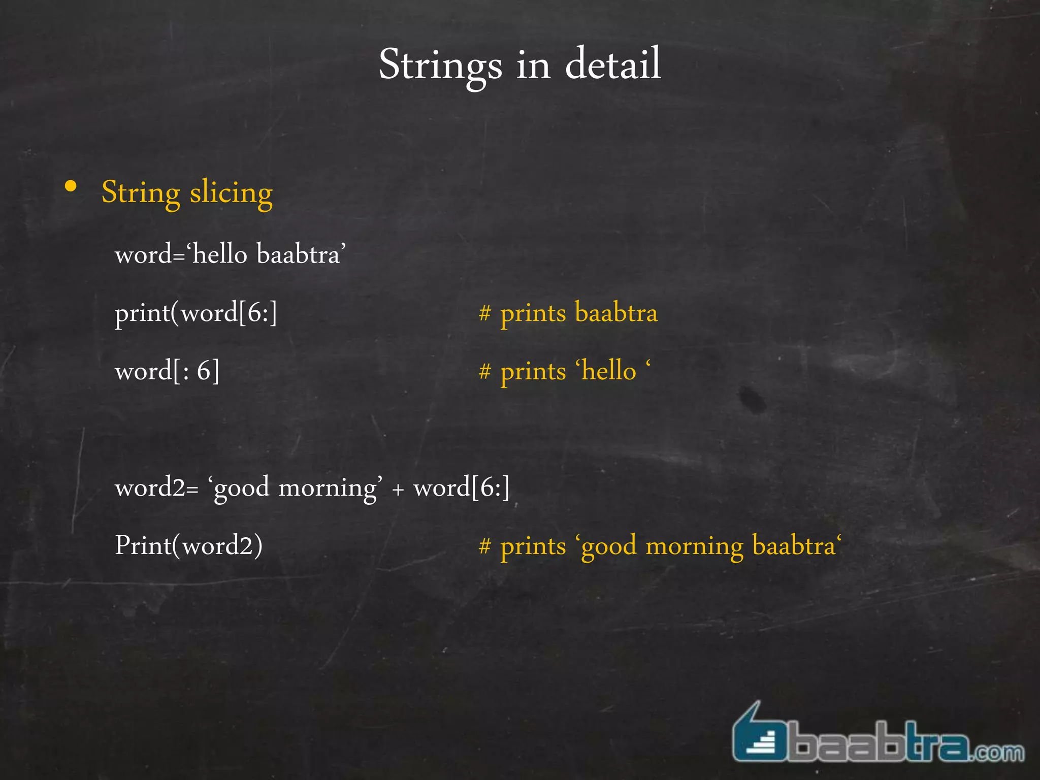 Strings in detail
• String slicing
word=‘hello baabtra’
print(word[6:] # prints baabtra
word[: 6] # prints ‘hello ‘
word2= ‘good morning’ + word[6:]
Print(word2) # prints ‘good morning baabtra‘
 