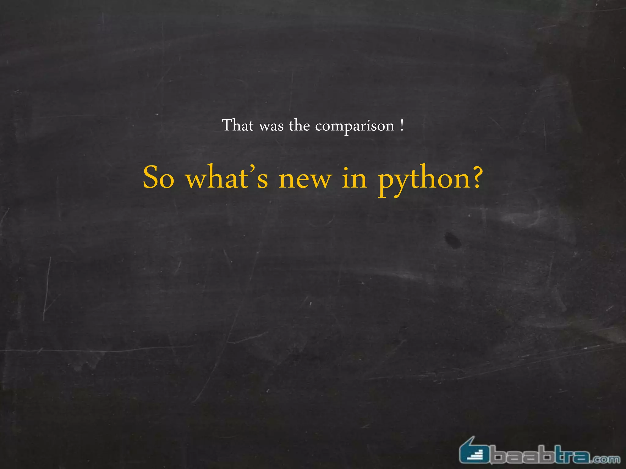 That was the comparison !
So what’s new in python?
 