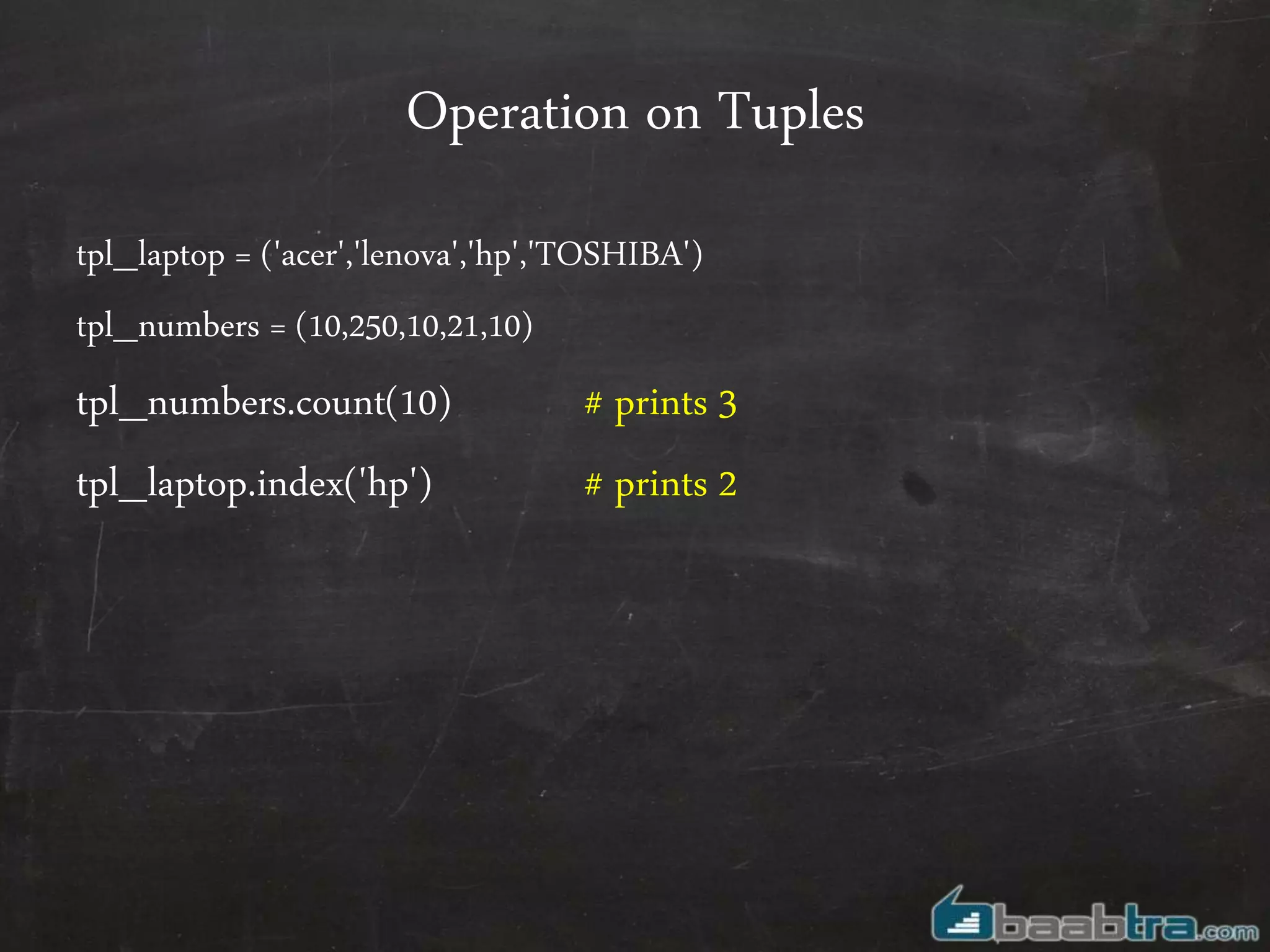 Operation on Tuples
tpl_laptop = ('acer','lenova','hp','TOSHIBA')
tpl_numbers = (10,250,10,21,10)
tpl_numbers.count(10) # prints 3
tpl_laptop.index('hp') # prints 2
 