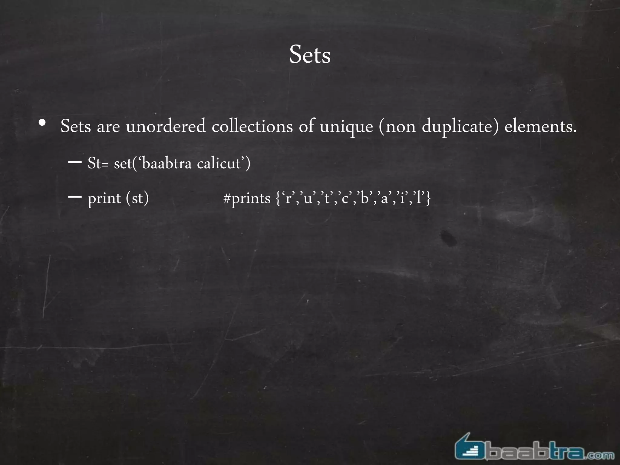 Sets
• Sets are unordered collections of unique (non duplicate) elements.
– St= set(‘baabtra calicut’)
– print (st) #prints {‘r’,’u’,’t’,’c’,’b’,’a’,’i’,’l’}
 