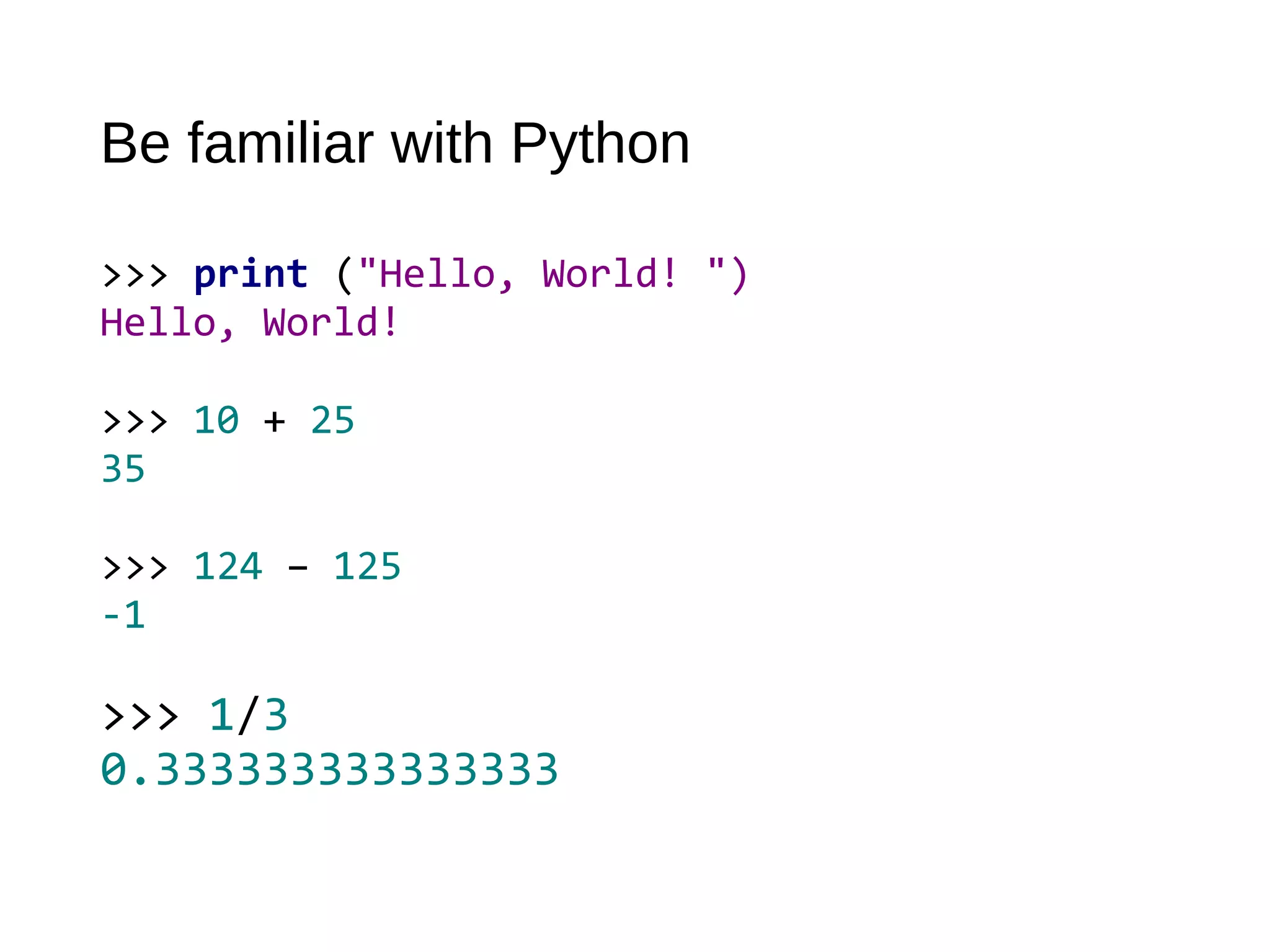 Be familiar with Python
>>> print ("Hello, World! ")
Hello, World!
>>> 10 + 25
35
>>> 124 – 125
-1
>>> 1/3
0.333333333333333
 