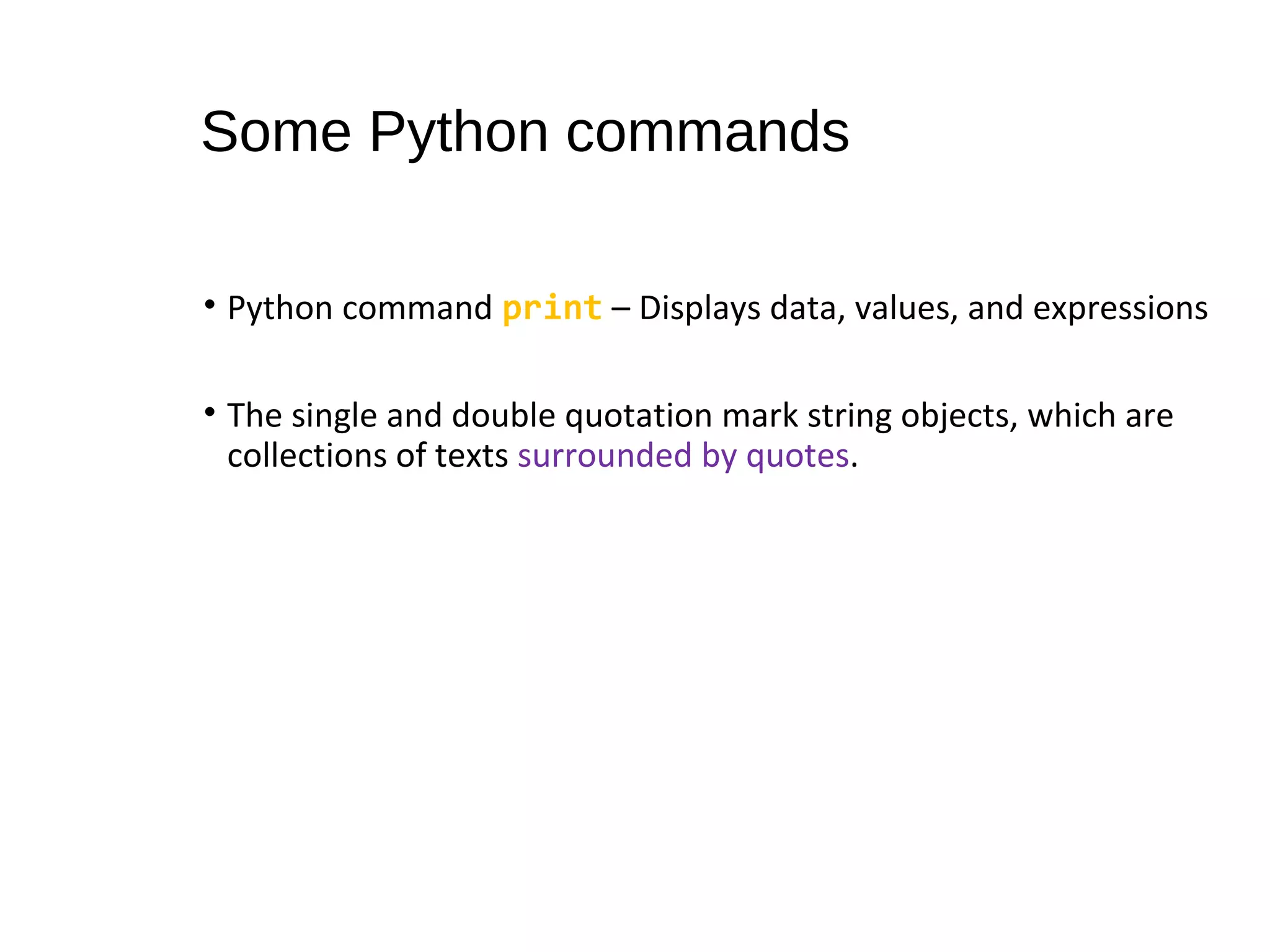 • Python command print – Displays data, values, and expressions
• The single and double quotation mark string objects, which are
collections of texts surrounded by quotes.
Some Python commands
 