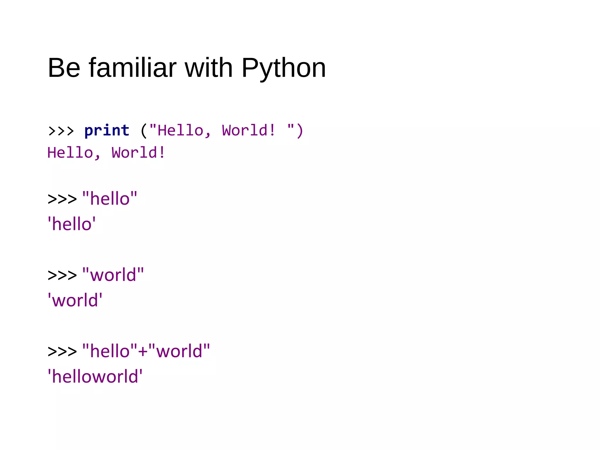 Be familiar with Python
>>> print ("Hello, World! ")
Hello, World!
>>> "hello"
'hello'
>>> "world"
'world'
>>> "hello"+"world"
'helloworld'
 