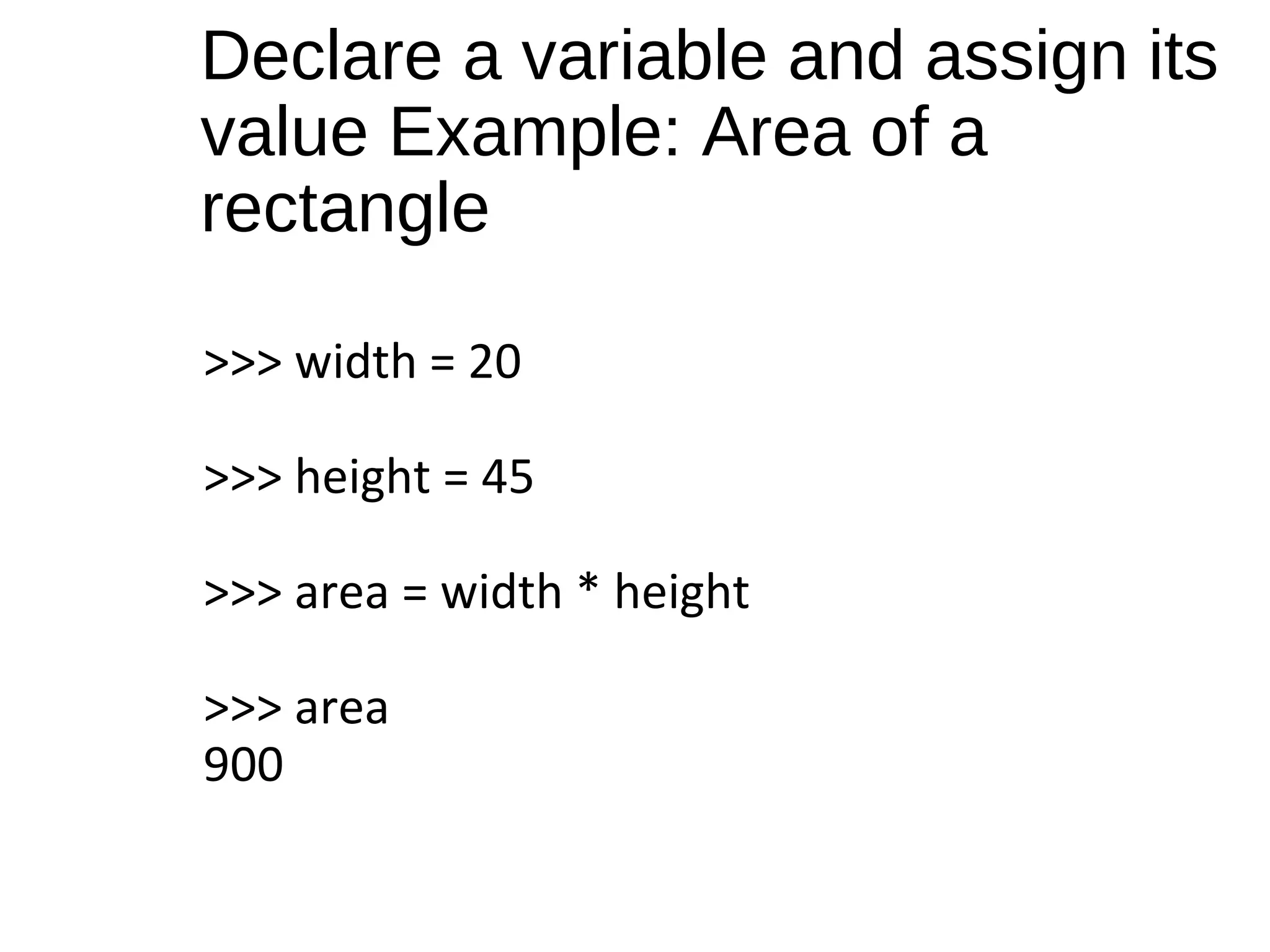 >>> width = 20
>>> height = 45
>>> area = width * height
>>> area
900
Declare a variable and assign its
value Example: Area of a
rectangle
 