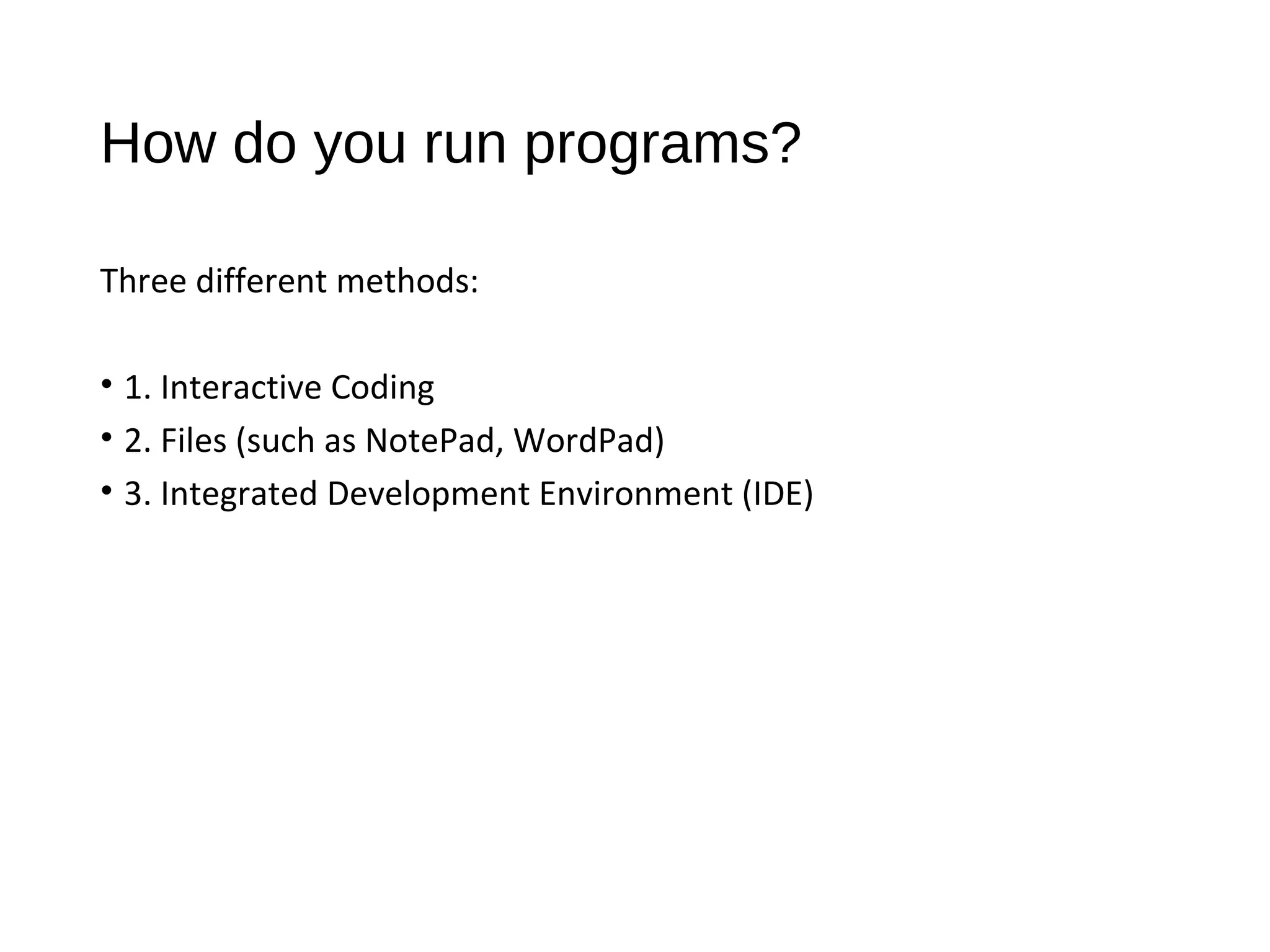How do you run programs?
Three different methods:
• 1. Interactive Coding
• 2. Files (such as NotePad, WordPad)
• 3. Integrated Development Environment (IDE)
 