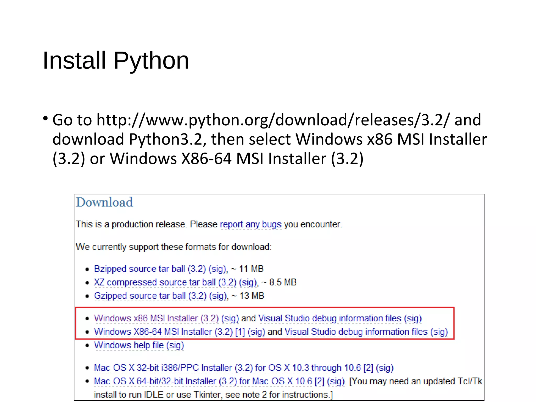Install Python
• Go to http://www.python.org/download/releases/3.2/ and
download Python3.2, then select Windows x86 MSI Installer
(3.2) or Windows X86-64 MSI Installer (3.2)
 