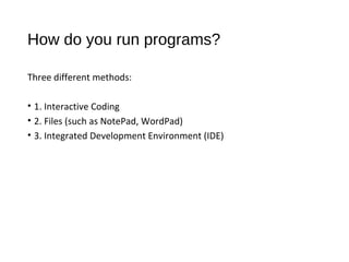 How do you run programs?
Three different methods:
• 1. Interactive Coding
• 2. Files (such as NotePad, WordPad)
• 3. Integ...