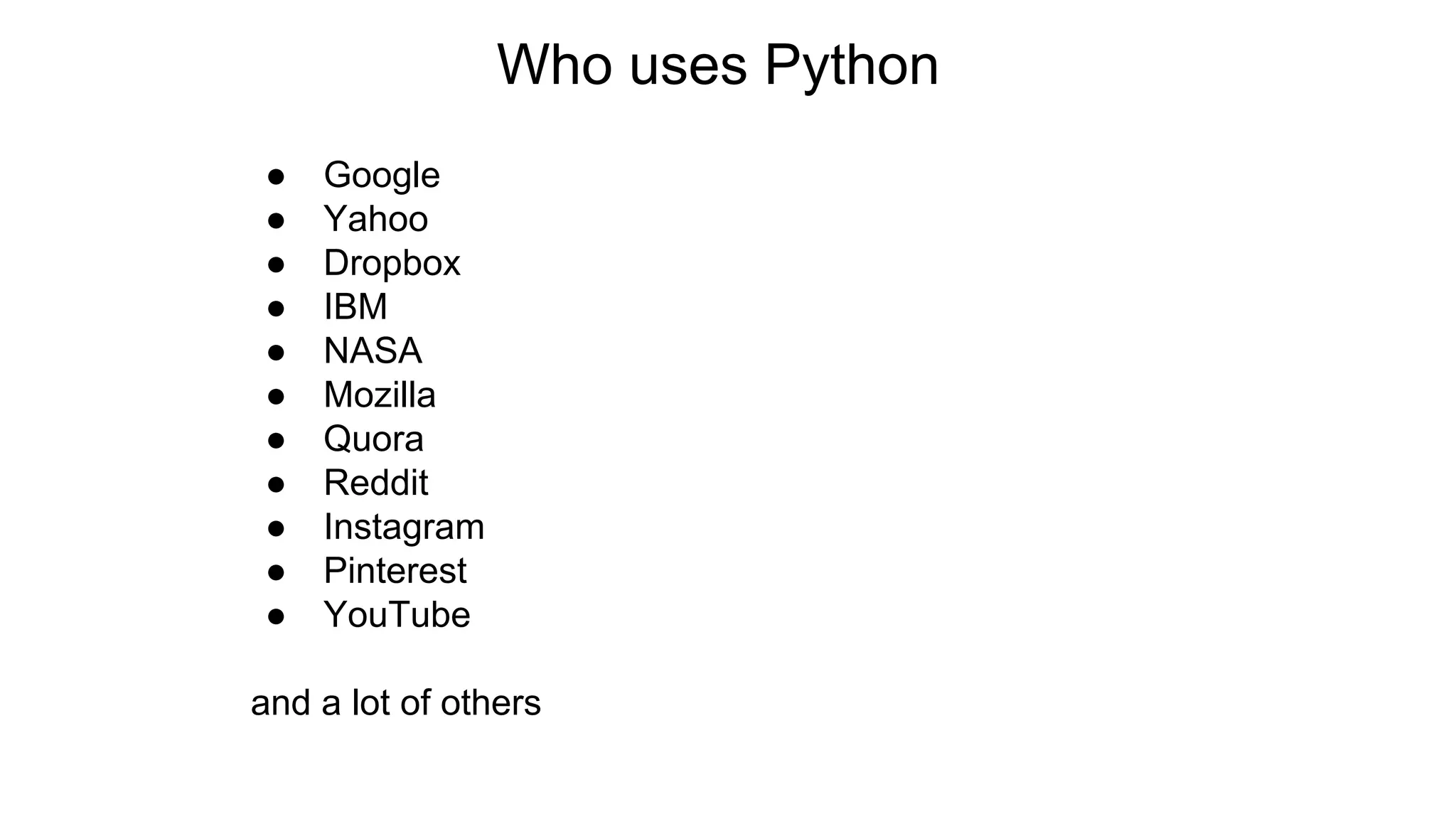 Who uses Python
● Google
● Yahoo
● Dropbox
● IBM
● NASA
● Mozilla
● Quora
● Reddit
● Instagram
● Pinterest
● YouTube
and a lot of others
 