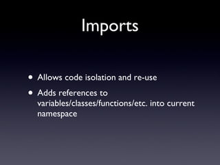 Imports
• Allows code isolation and re-use
• Adds references to
variables/classes/functions/etc. into current
namespace
 