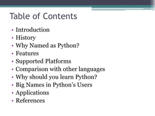 Table of Contents
• Introduction
• History
• Why Named as Python?
• Features
• Supported Platforms
• Comparison with other...
