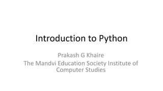 Introduction to Python
Prakash G Khaire
The Mandvi Education Society Institute of
Computer Studies
 