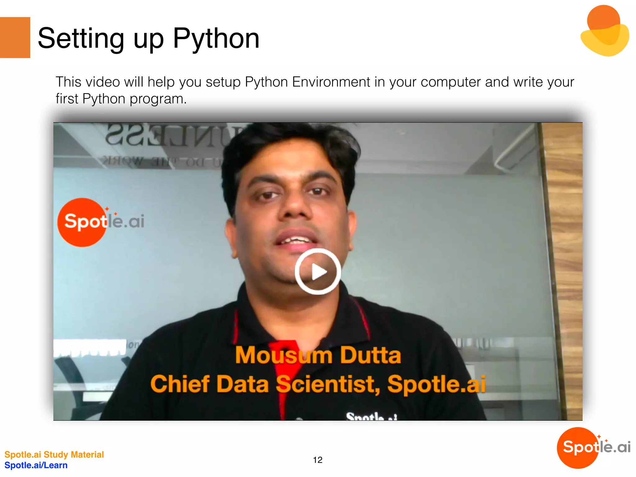 Setting up Python
Spotle.ai Study Material
Spotle.ai/Learn
12
This video will help you setup Python Environment in your computer and write your
first Python program.
 