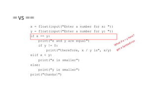 =vs ==
x = float(input("Enter a number for x: "))
y = float(input("Enter a number for y: "))
if x == y:
print("x and y are equal")
if y != 0:
print("therefore, x / y is", x/y)
elif x < y:
print("x is smaller")
else:
print("y is smaller")
print("thanks!")
6.0001 LECTURE2 2
 