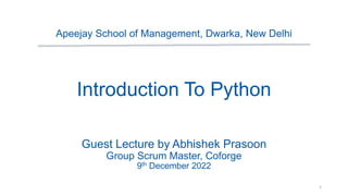 Apeejay School of Management, Dwarka, New Delhi
Introduction To Python
Guest Lecture by Abhishek Prasoon
Group Scrum Master, Coforge
9th December 2022
1
 