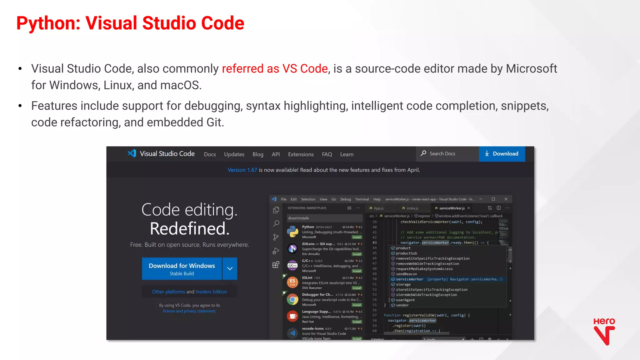 • Visual Studio Code, also commonly referred as VS Code, is a source-code editor made by Microsoft for Windows, Linux, and macOS. • Features include support for debugging, syntax highlighting, intelligent code completion, snippets, code refactoring, and embedded Git. Python: Visual Studio Code 