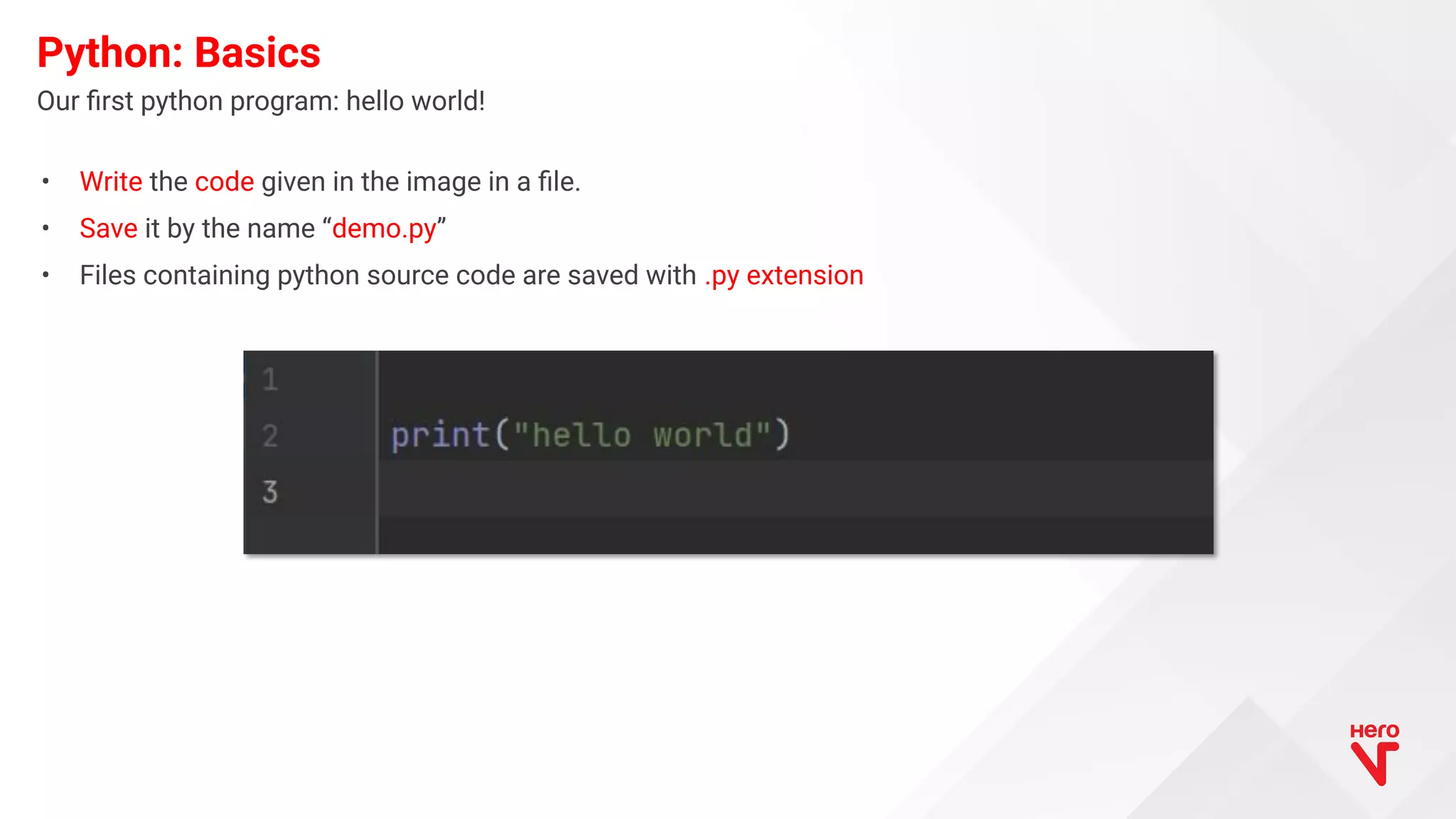 • Write the code given in the image in a ﬁle. • Save it by the name “demo.py” • Files containing python source code are saved with .py extension Python: Basics Our ﬁrst python program: hello world! 