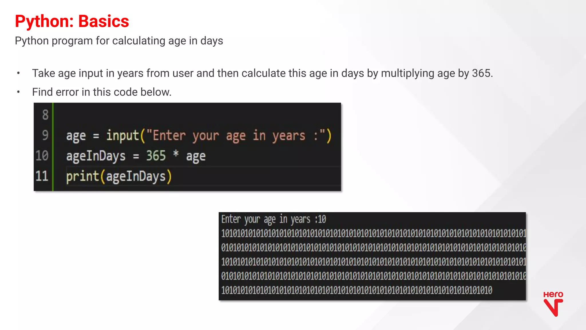 • Take age input in years from user and then calculate this age in days by multiplying age by 365. • Find error in this code below. Python program for calculating age in days Python: Basics 
