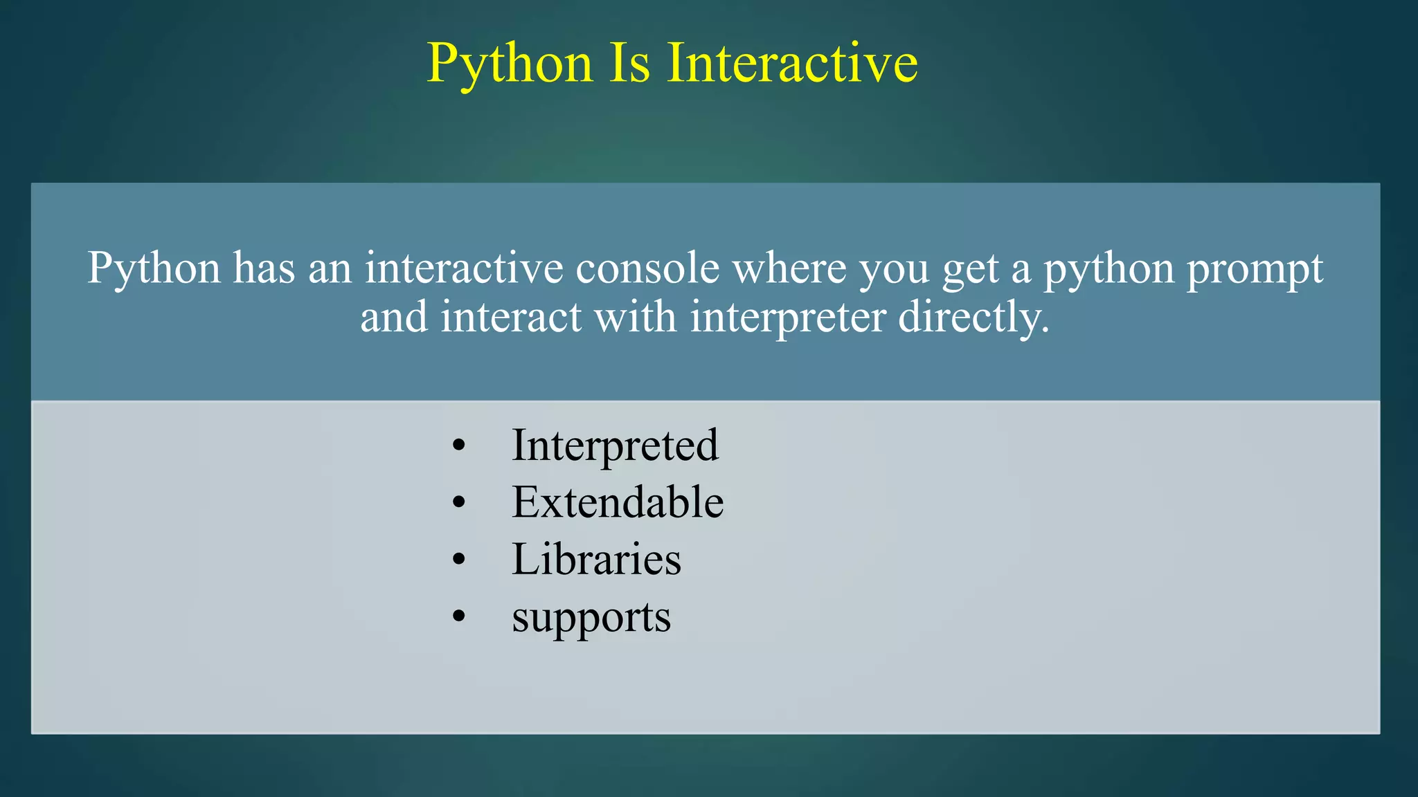 Python Is Interactive
Python has an interactive console where you get a python prompt
and interact with interpreter directly.
• Interpreted
• Extendable
• Libraries
• supports
 