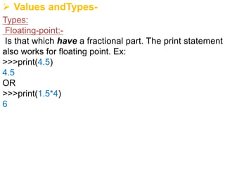Ø Values andTypes-
Types:
Floating-point:-
Is that which have a fractional part. The print statement
also works for floating point. Ex:
>>>print(4.5)
4.5
OR
>>>print(1.5*4)
6
 